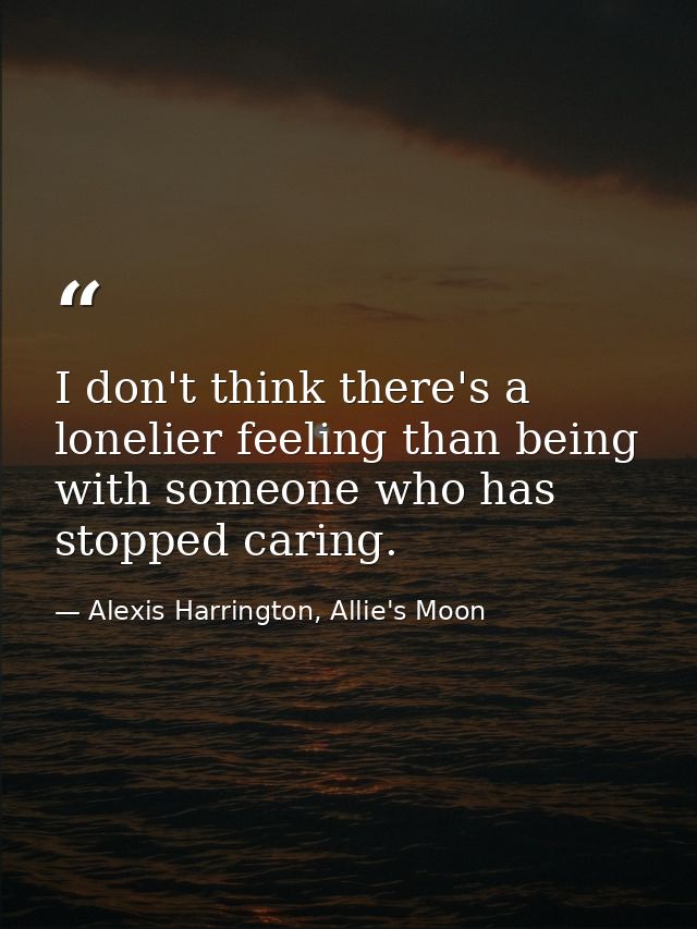 I don't think there's a lonelier feeling than being with someone who has stopped caring. — Alexis Harrington, Allie's Moon