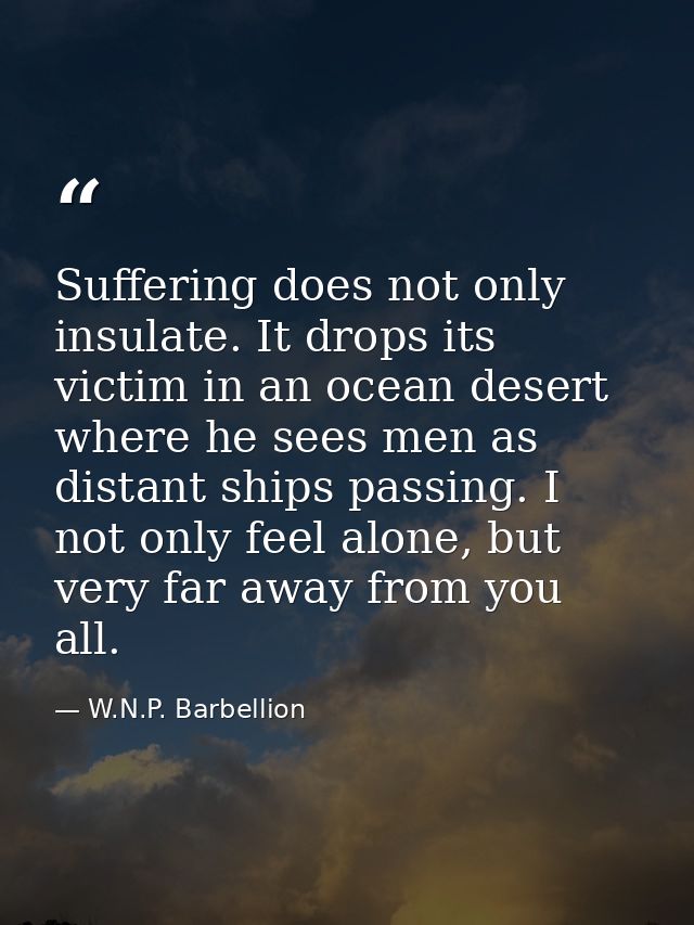 Suffering does not only insulate. It drops its victim in an ocean desert where he sees men as distant ships passing. I n — W.N.P. Barbellion