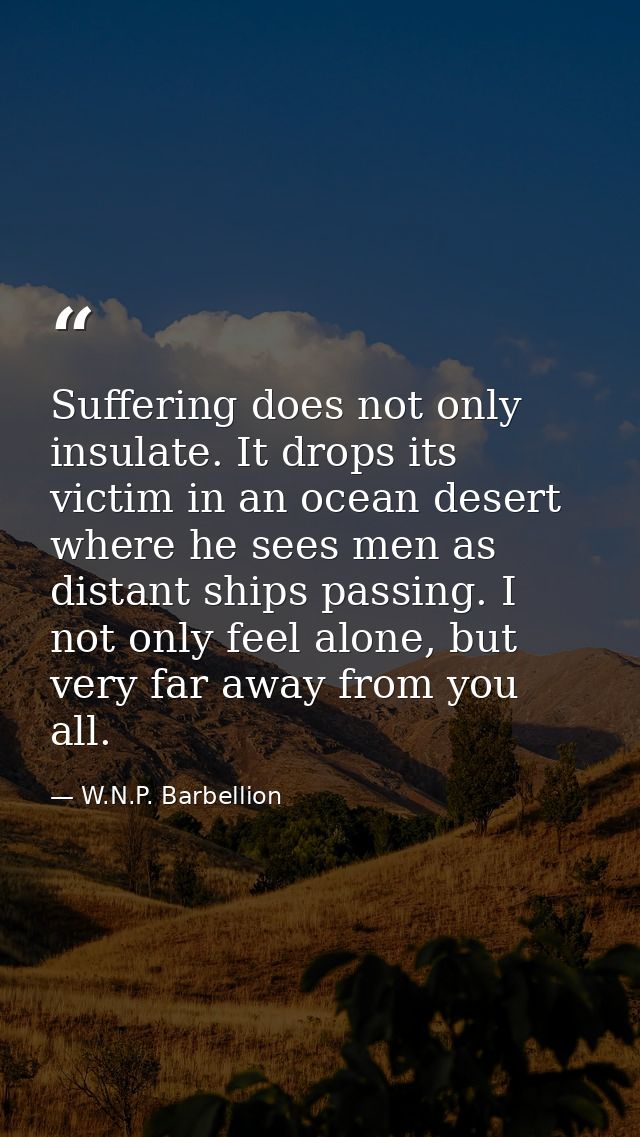Suffering does not only insulate. It drops its victim in an ocean desert where he sees men as distant ships passing. I n — W.N.P. Barbellion