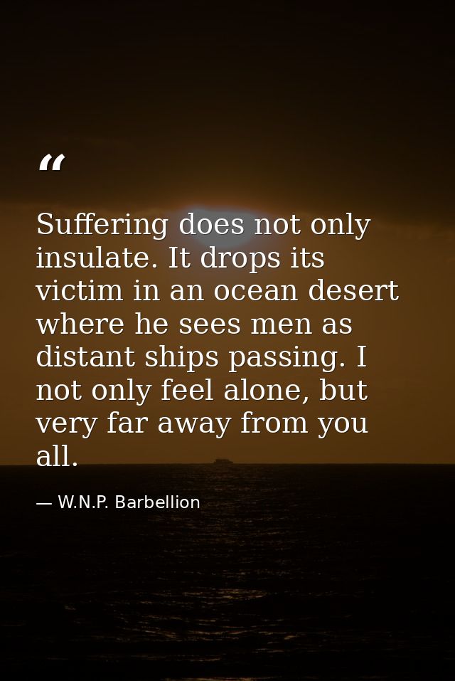 Suffering does not only insulate. It drops its victim in an ocean desert where he sees men as distant ships passing. I n — W.N.P. Barbellion