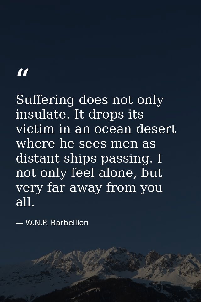 Suffering does not only insulate. It drops its victim in an ocean desert where he sees men as distant ships passing. I n — W.N.P. Barbellion