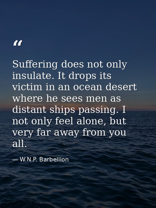 Suffering does not only insulate. It drops its victim in an ocean desert where he sees men as distant ships passing. I n — W.N.P. Barbellion