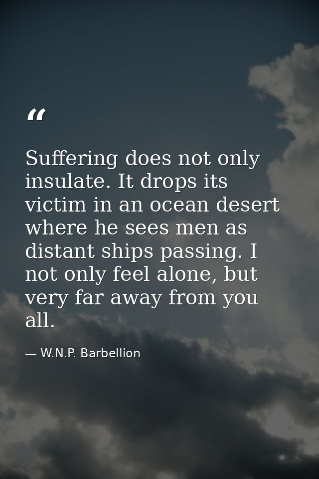 Suffering does not only insulate. It drops its victim in an ocean desert where he sees men as distant ships passing. I n — W.N.P. Barbellion