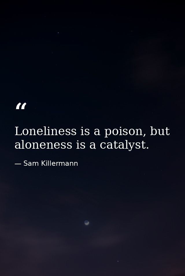 Loneliness is a poison, but aloneness is a catalyst. — Sam Killermann