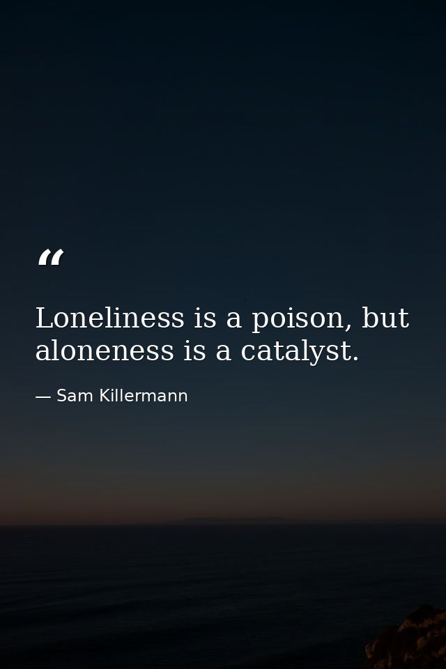 Loneliness is a poison, but aloneness is a catalyst. — Sam Killermann