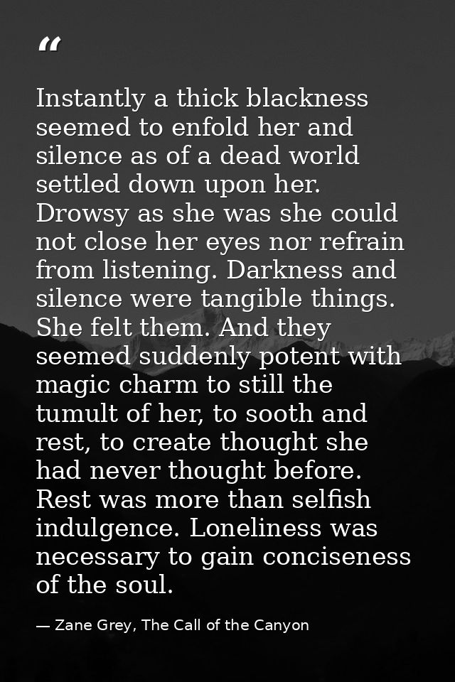 Instantly a thick blackness seemed to enfold her and silence as of a dead world settled down upon her. Drowsy as she was — Zane Grey, The Call of the Canyon