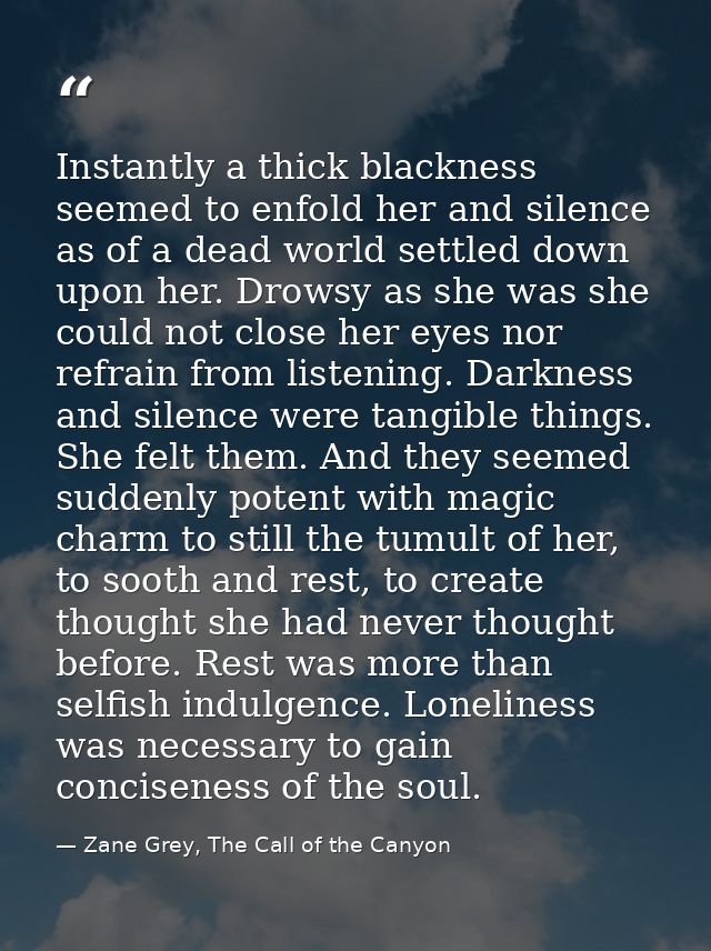 Instantly a thick blackness seemed to enfold her and silence as of a dead world settled down upon her. Drowsy as she was — Zane Grey, The Call of the Canyon