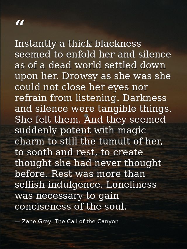 Instantly a thick blackness seemed to enfold her and silence as of a dead world settled down upon her. Drowsy as she was — Zane Grey, The Call of the Canyon