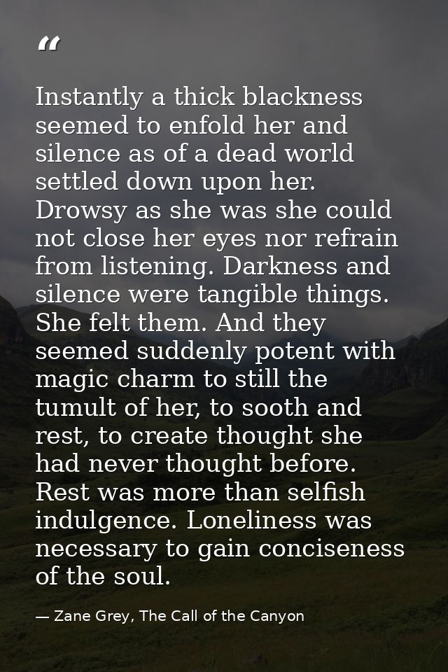 Instantly a thick blackness seemed to enfold her and silence as of a dead world settled down upon her. Drowsy as she was — Zane Grey, The Call of the Canyon