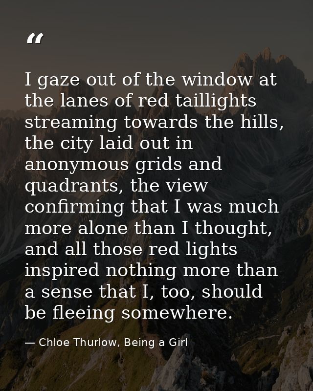 I gaze out of the window at the lanes of red taillights streaming towards the hills, the city laid out in anonymous grid — Chloe Thurlow, Being a Girl
