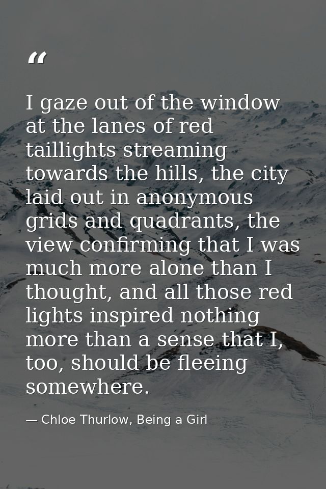 I gaze out of the window at the lanes of red taillights streaming towards the hills, the city laid out in anonymous grid — Chloe Thurlow, Being a Girl