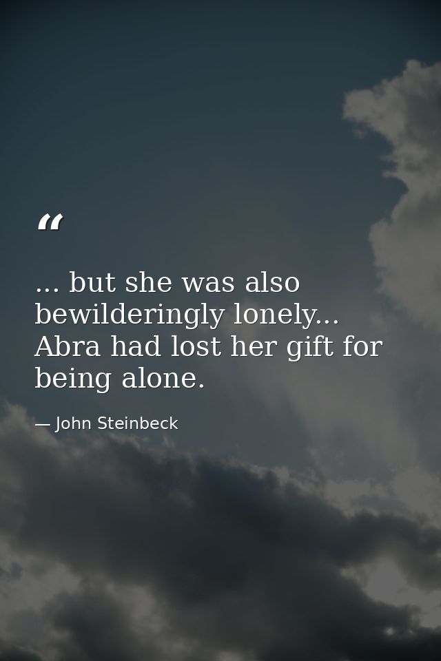 ... but she was also bewilderingly lonely... Abra had lost her gift for being alone. — John Steinbeck