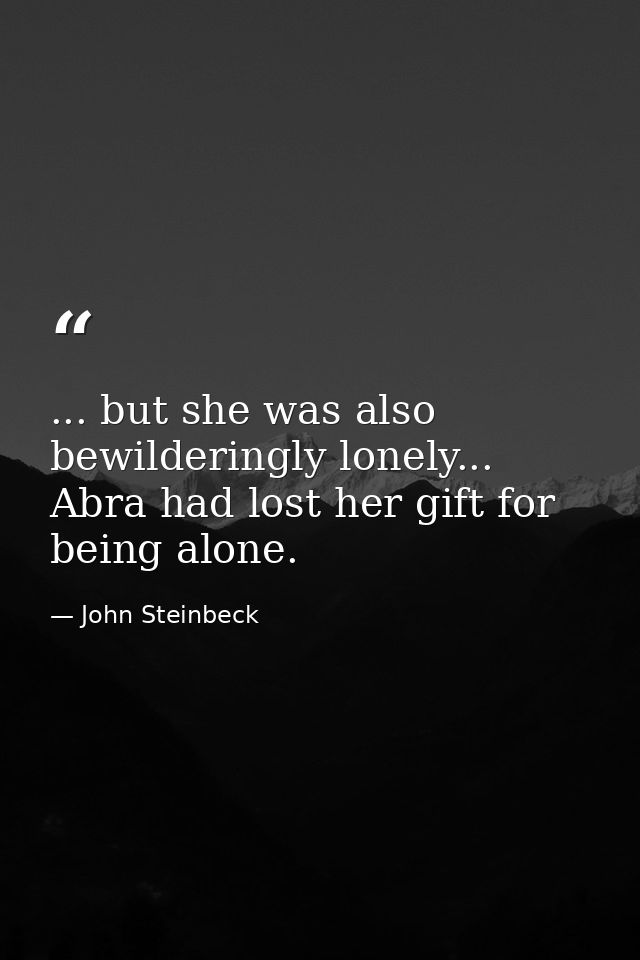 ... but she was also bewilderingly lonely... Abra had lost her gift for being alone. — John Steinbeck
