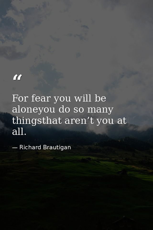 For fear you will be aloneyou do so many thingsthat aren’t you at all. — Richard Brautigan