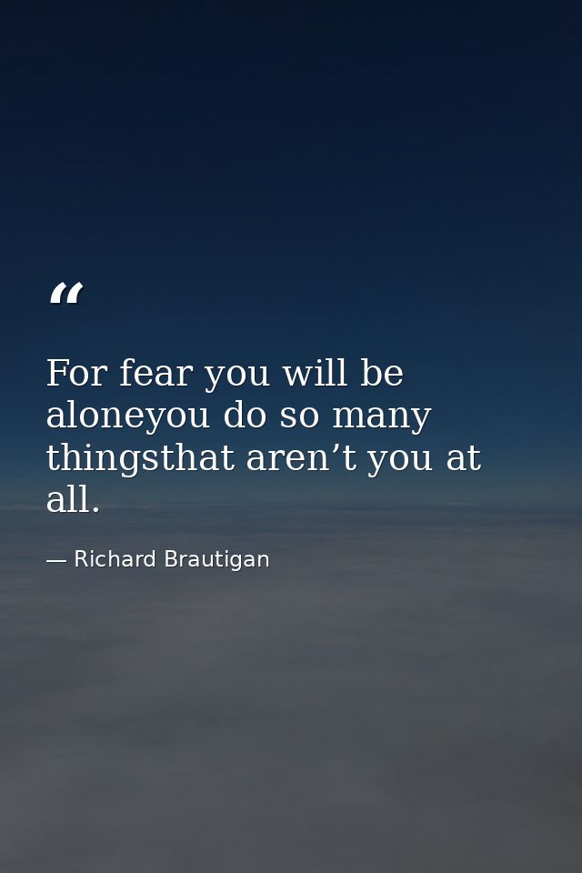 For fear you will be aloneyou do so many thingsthat aren’t you at all. — Richard Brautigan