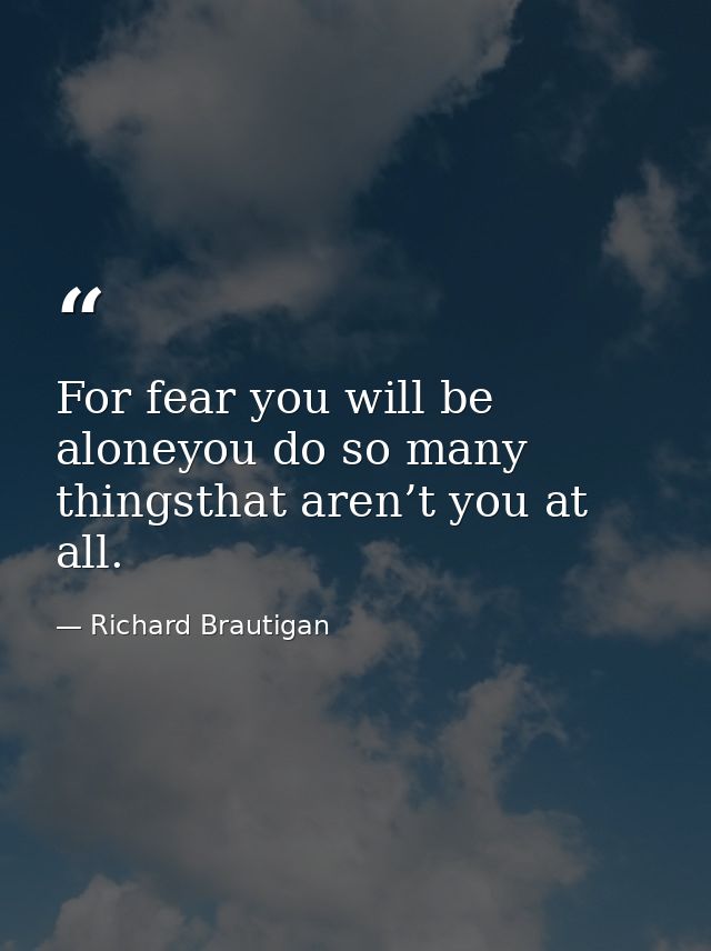 For fear you will be aloneyou do so many thingsthat aren’t you at all. — Richard Brautigan