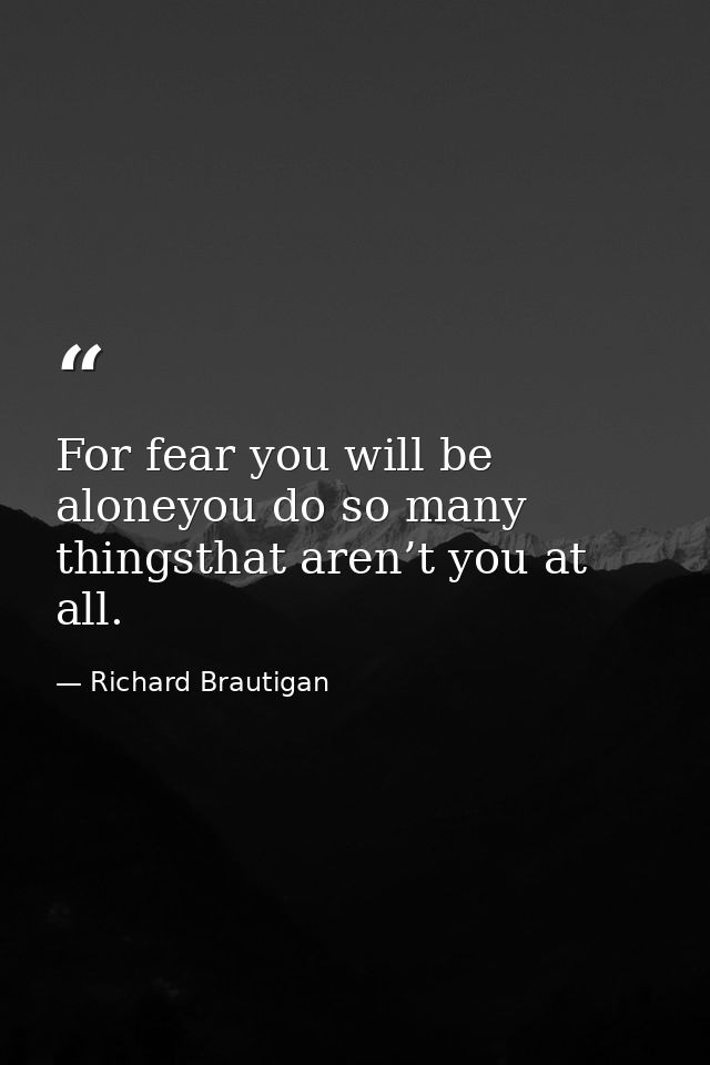 For fear you will be aloneyou do so many thingsthat aren’t you at all. — Richard Brautigan