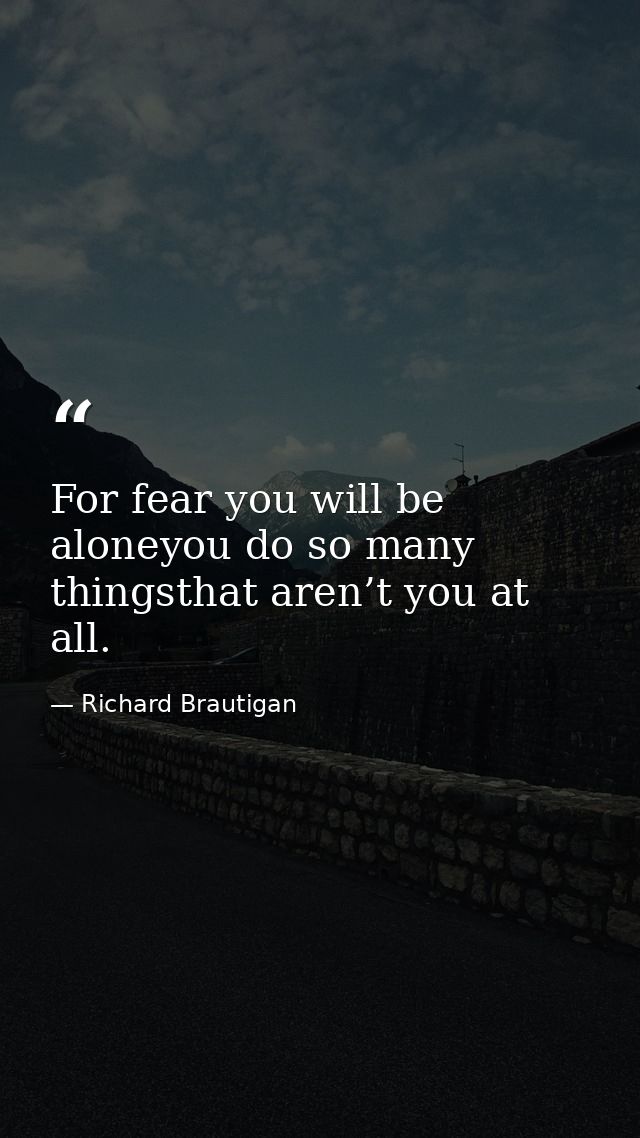 For fear you will be aloneyou do so many thingsthat aren’t you at all. — Richard Brautigan