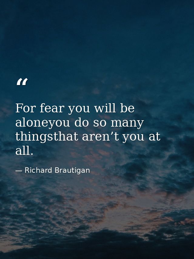 For fear you will be aloneyou do so many thingsthat aren’t you at all. — Richard Brautigan