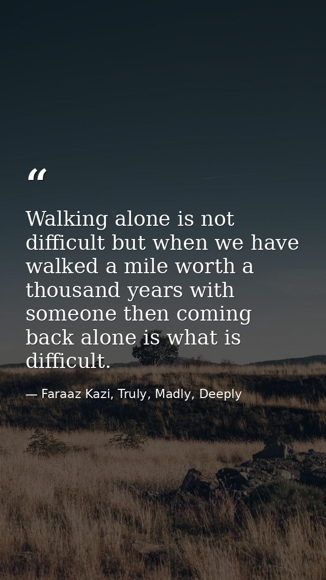 Walking alone is not difficult but when we have walked a mile worth a thousand years with someone then coming back alone — Faraaz Kazi, Truly, Madly, Deeply