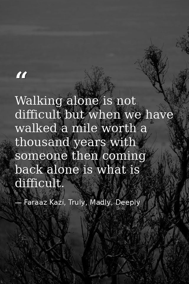 Walking alone is not difficult but when we have walked a mile worth a thousand years with someone then coming back alone — Faraaz Kazi, Truly, Madly, Deeply