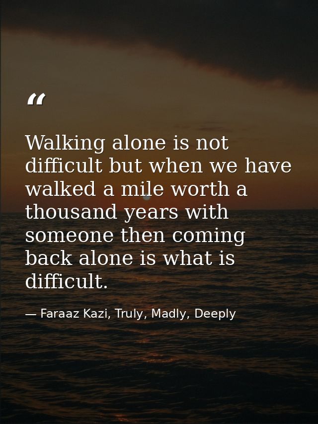 Walking alone is not difficult but when we have walked a mile worth a thousand years with someone then coming back alone — Faraaz Kazi, Truly, Madly, Deeply