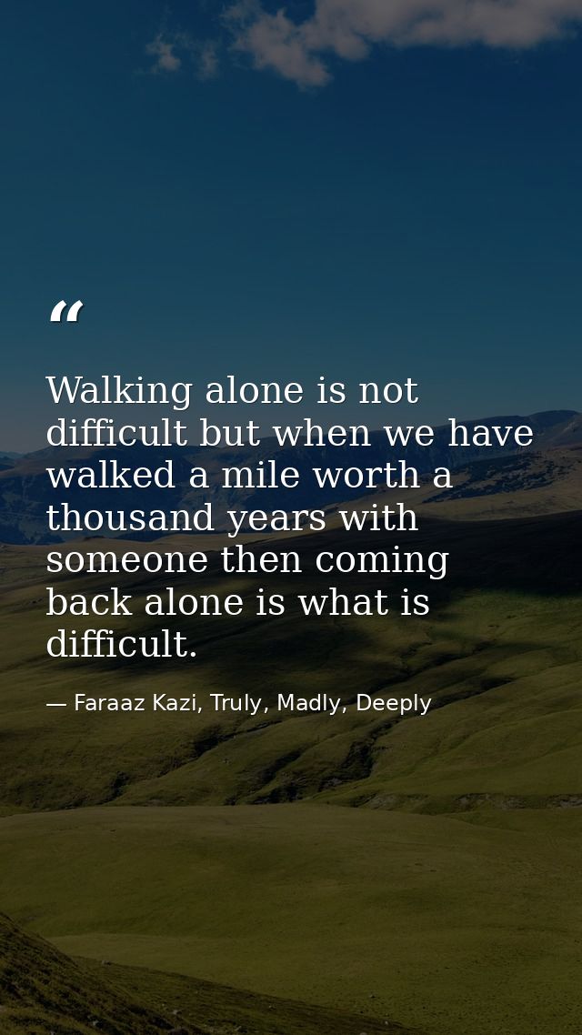 Walking alone is not difficult but when we have walked a mile worth a thousand years with someone then coming back alone — Faraaz Kazi, Truly, Madly, Deeply