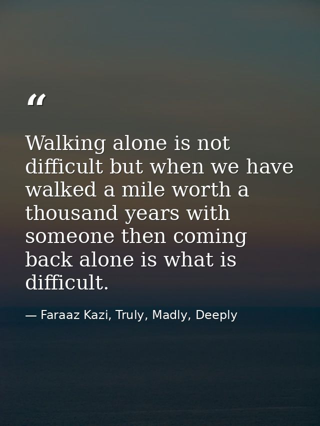 Walking alone is not difficult but when we have walked a mile worth a thousand years with someone then coming back alone — Faraaz Kazi, Truly, Madly, Deeply