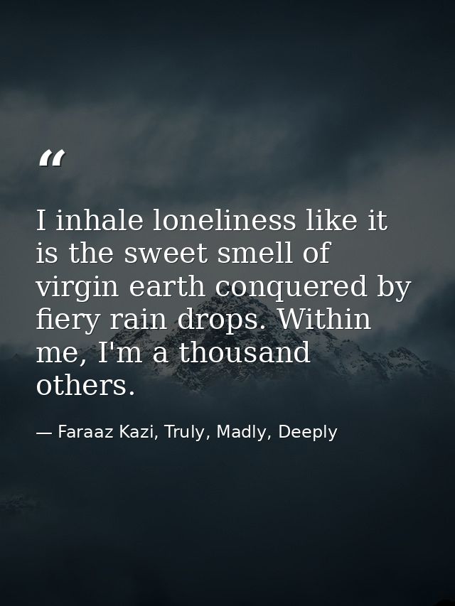 I inhale loneliness like it is the sweet smell of virgin earth conquered by fiery rain drops. Within me, I'm a thousand  — Faraaz Kazi, Truly, Madly, Deeply