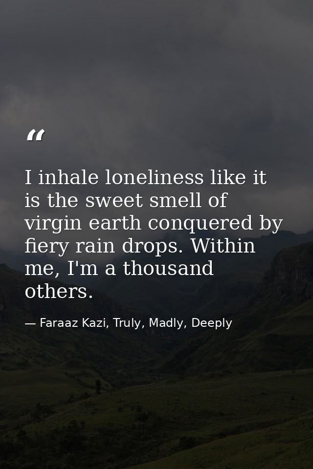 I inhale loneliness like it is the sweet smell of virgin earth conquered by fiery rain drops. Within me, I'm a thousand  — Faraaz Kazi, Truly, Madly, Deeply
