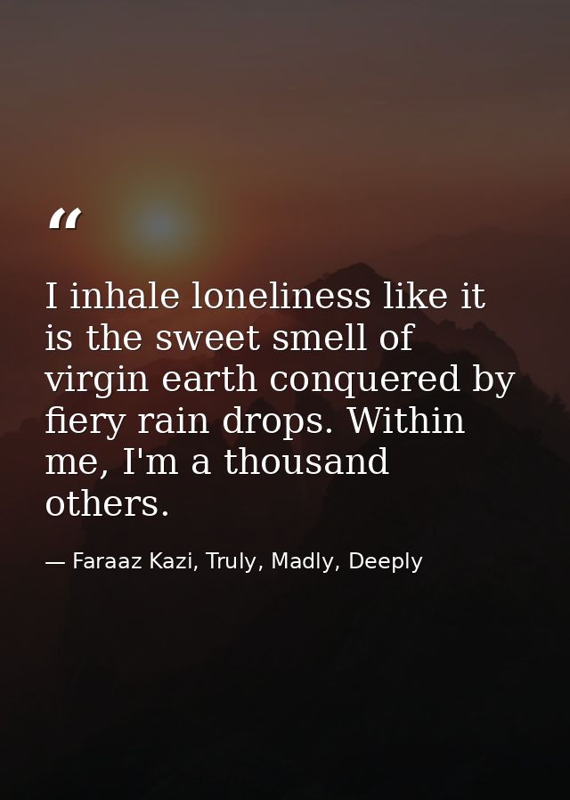 I inhale loneliness like it is the sweet smell of virgin earth conquered by fiery rain drops. Within me, I'm a thousand  — Faraaz Kazi, Truly, Madly, Deeply