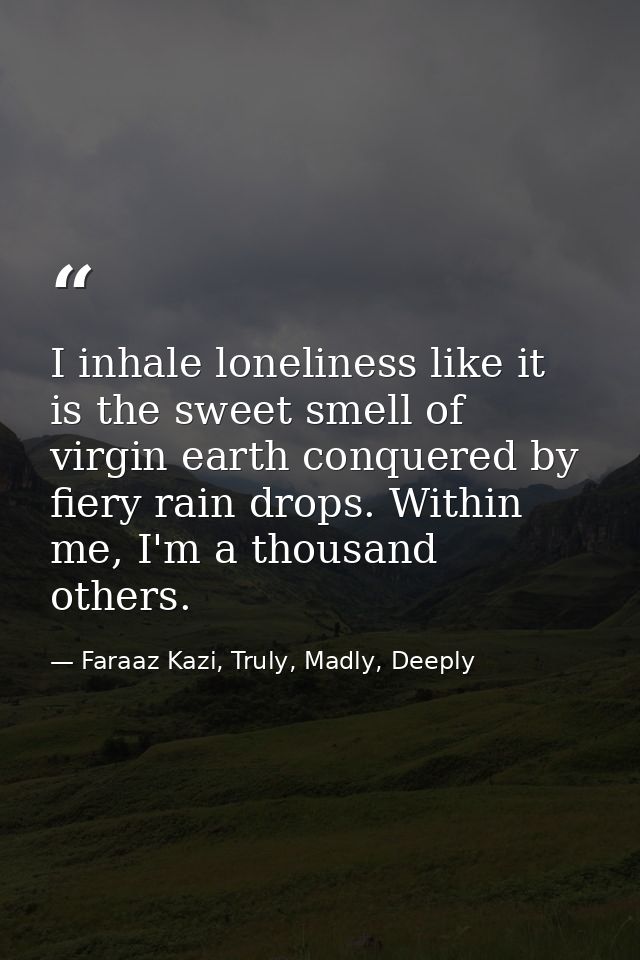 I inhale loneliness like it is the sweet smell of virgin earth conquered by fiery rain drops. Within me, I'm a thousand  — Faraaz Kazi, Truly, Madly, Deeply