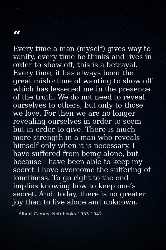 Every time a man (myself) gives way to vanity, every time he thinks and lives in order to show off, this is a betrayal.  — Albert Camus, Notebooks 1935-1942
