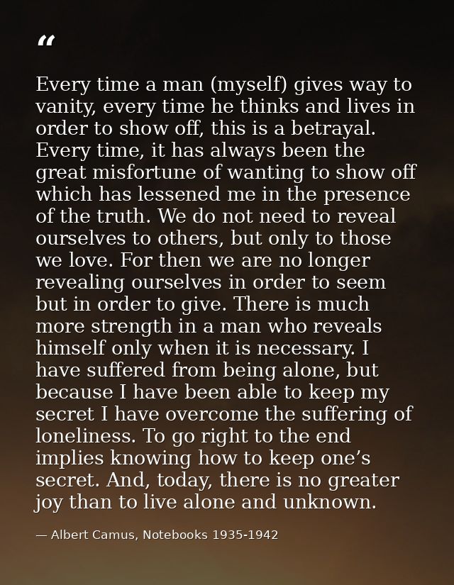 Every time a man (myself) gives way to vanity, every time he thinks and lives in order to show off, this is a betrayal.  — Albert Camus, Notebooks 1935-1942