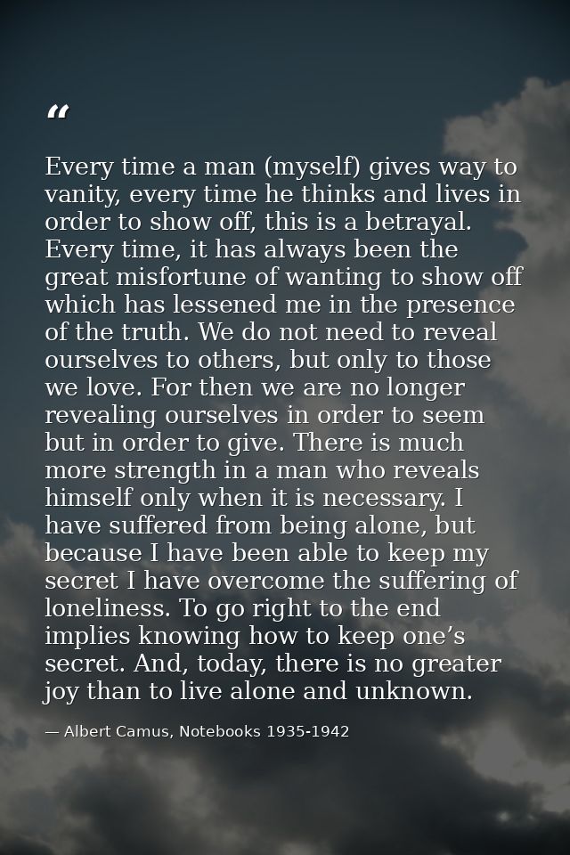Every time a man (myself) gives way to vanity, every time he thinks and lives in order to show off, this is a betrayal.  — Albert Camus, Notebooks 1935-1942