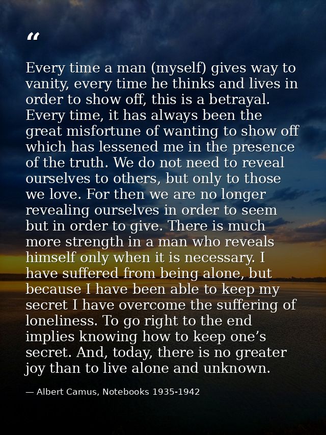 Every time a man (myself) gives way to vanity, every time he thinks and lives in order to show off, this is a betrayal.  — Albert Camus, Notebooks 1935-1942