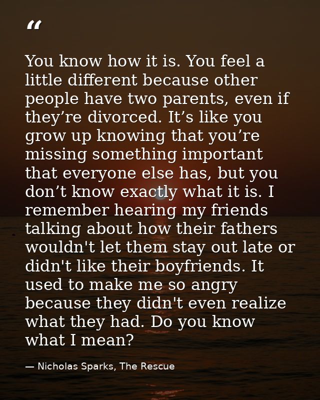 You know how it is. You feel a little different because other people have two parents, even if they’re divorced. It’s li — Nicholas Sparks, The Rescue