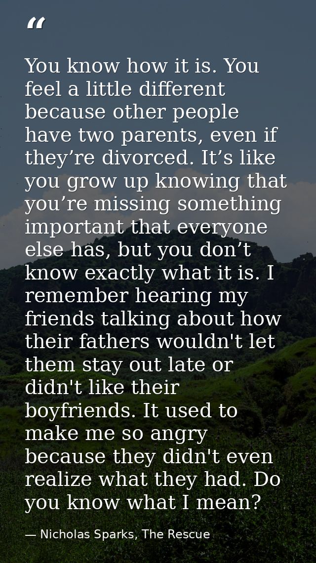 You know how it is. You feel a little different because other people have two parents, even if they’re divorced. It’s li — Nicholas Sparks, The Rescue