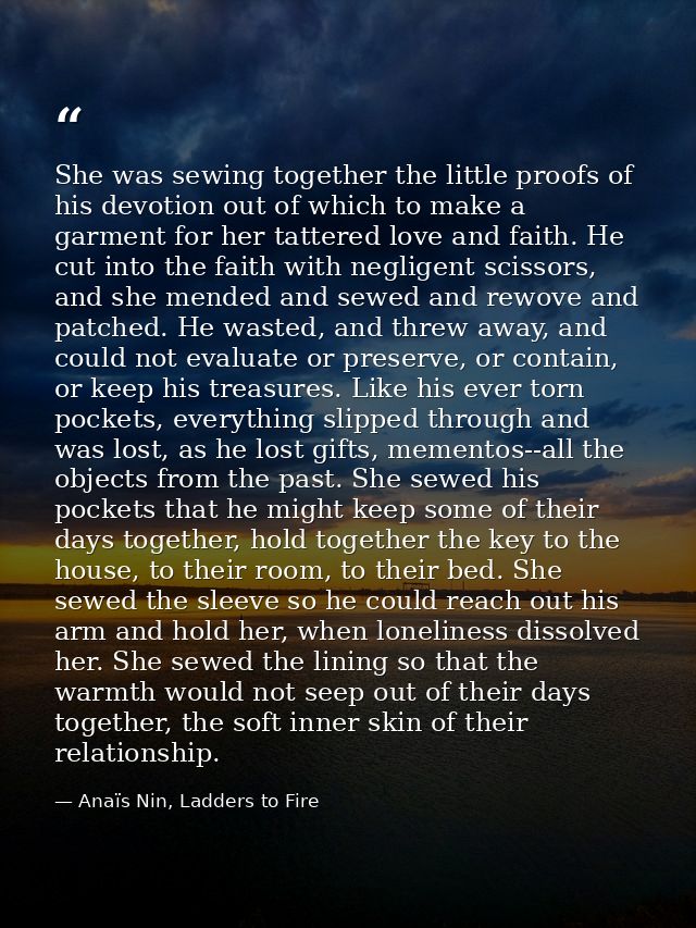 She was sewing together the little proofs of his devotion out of which to make a garment for her tattered love and faith — Anaïs Nin, Ladders to Fire