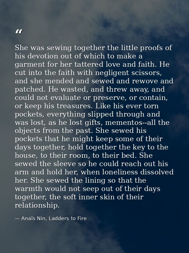 She was sewing together the little proofs of his devotion out of which to make a garment for her tattered love and faith — Anaïs Nin, Ladders to Fire