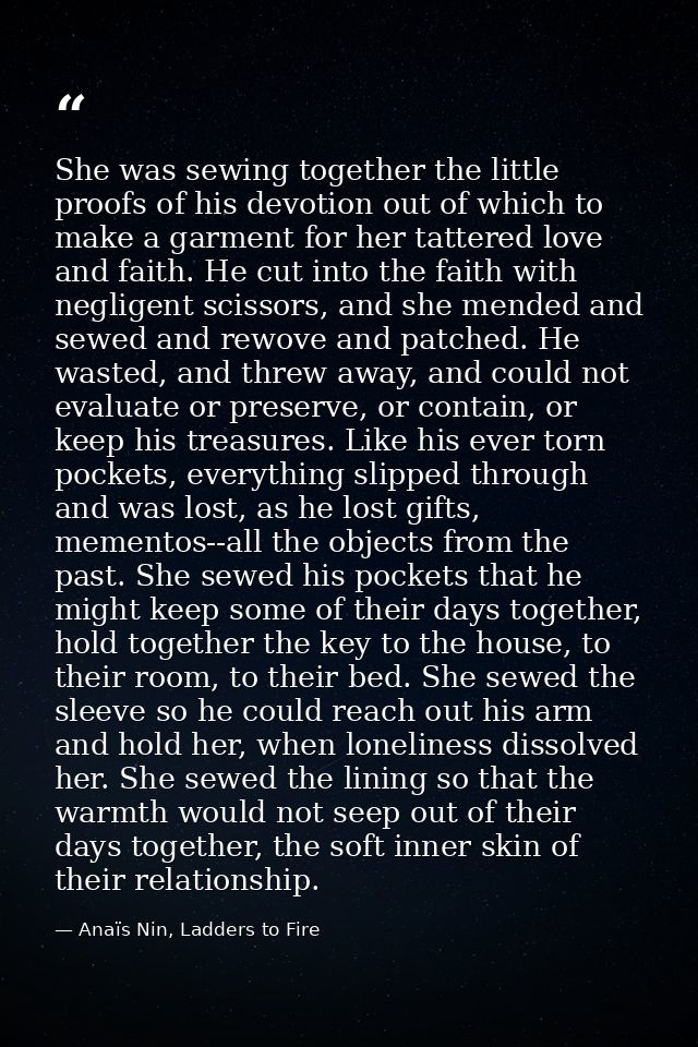 She was sewing together the little proofs of his devotion out of which to make a garment for her tattered love and faith — Anaïs Nin, Ladders to Fire