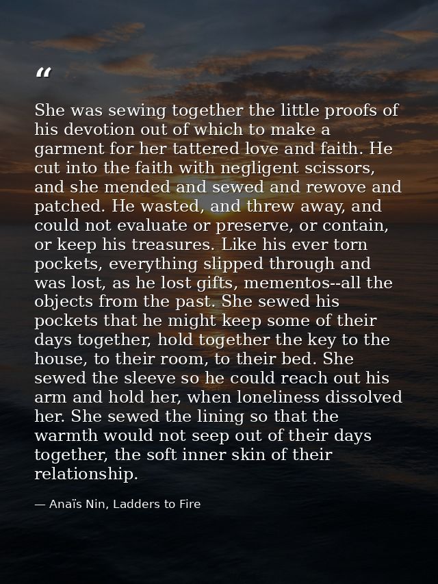 She was sewing together the little proofs of his devotion out of which to make a garment for her tattered love and faith — Anaïs Nin, Ladders to Fire