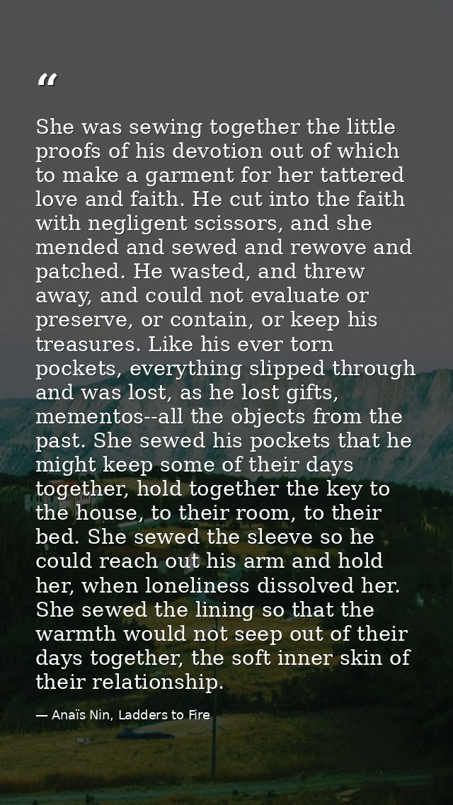 She was sewing together the little proofs of his devotion out of which to make a garment for her tattered love and faith — Anaïs Nin, Ladders to Fire