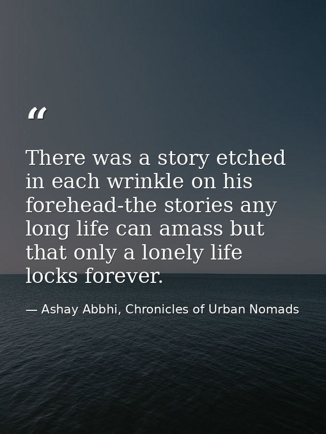 There was a story etched in each wrinkle on his forehead-the stories any long life can amass but that only a lonely life — Ashay Abbhi, Chronicles of Urban Nomads