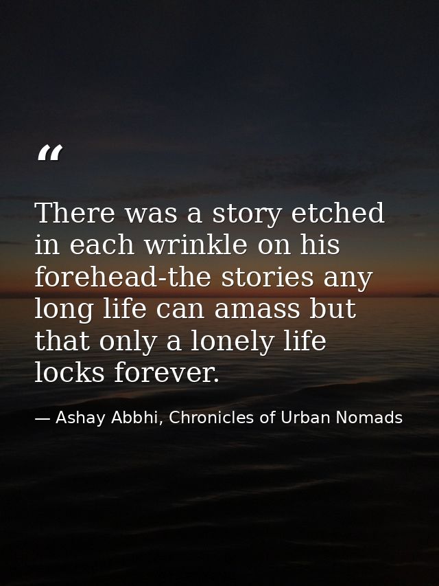 There was a story etched in each wrinkle on his forehead-the stories any long life can amass but that only a lonely life — Ashay Abbhi, Chronicles of Urban Nomads