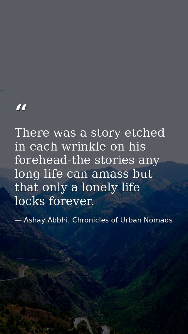 There was a story etched in each wrinkle on his forehead-the stories any long life can amass but that only a lonely life — Ashay Abbhi, Chronicles of Urban Nomads
