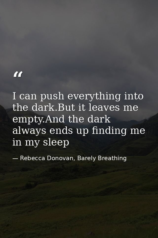 I can push everything into the dark.But it leaves me empty.And the dark always ends up finding me in my sleep — Rebecca Donovan, Barely Breathing