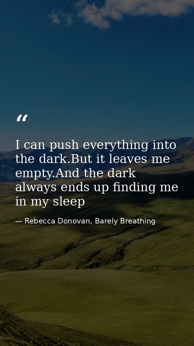 I can push everything into the dark.But it leaves me empty.And the dark always ends up finding me in my sleep — Rebecca Donovan, Barely Breathing