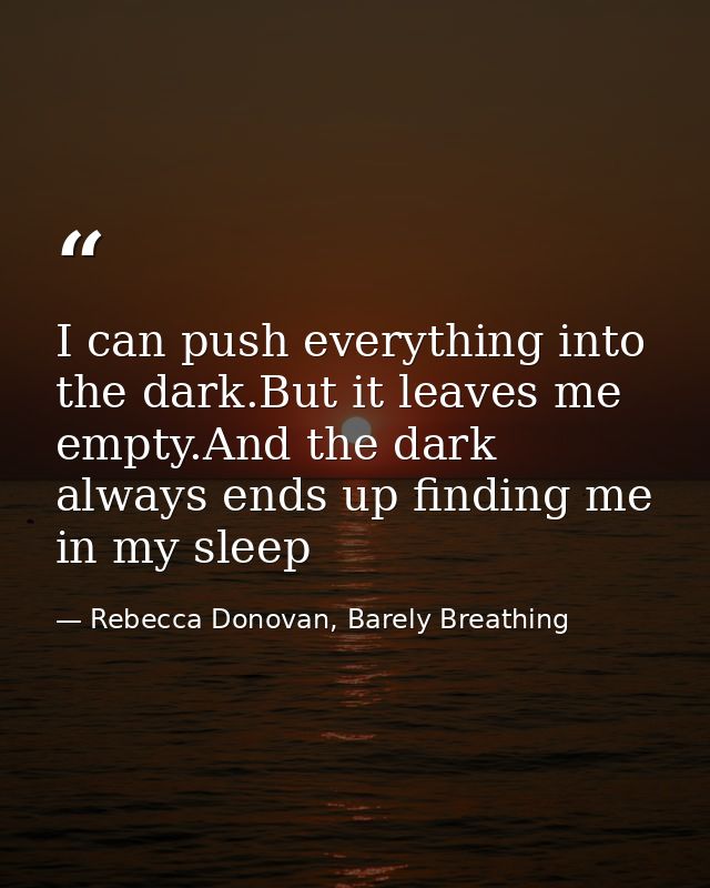 I can push everything into the dark.But it leaves me empty.And the dark always ends up finding me in my sleep — Rebecca Donovan, Barely Breathing