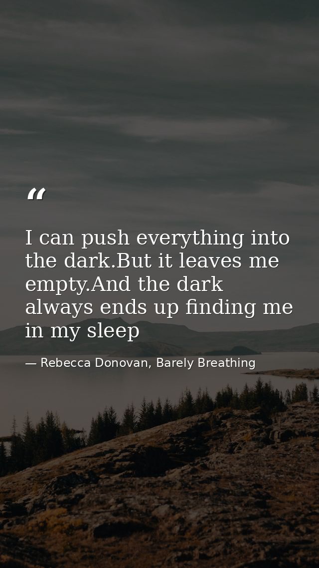 I can push everything into the dark.But it leaves me empty.And the dark always ends up finding me in my sleep — Rebecca Donovan, Barely Breathing
